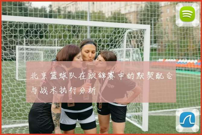 北京篮球队在欧锦赛中的默契配合与战术执行分析
