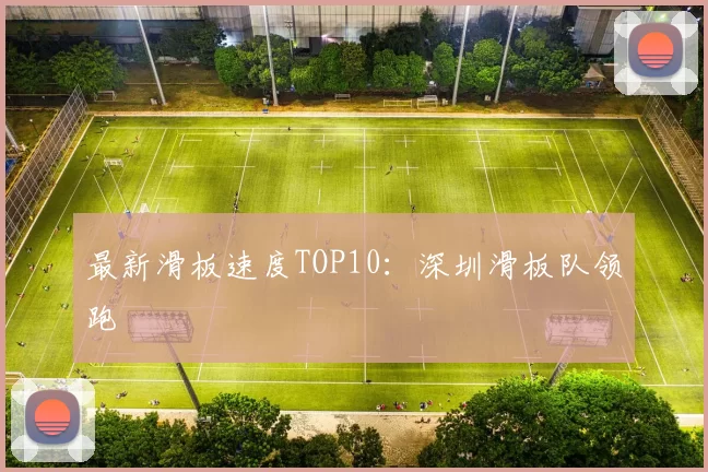 最新滑板速度TOP10：深圳滑板队领跑