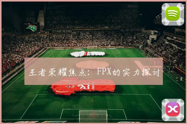 王者荣耀焦点：FPX的实力探讨