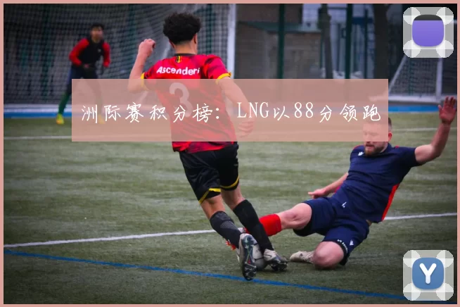 洲际赛积分榜：LNG以88分领跑