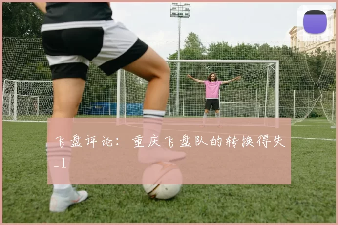 飞盘评论：重庆飞盘队的转换得失_1