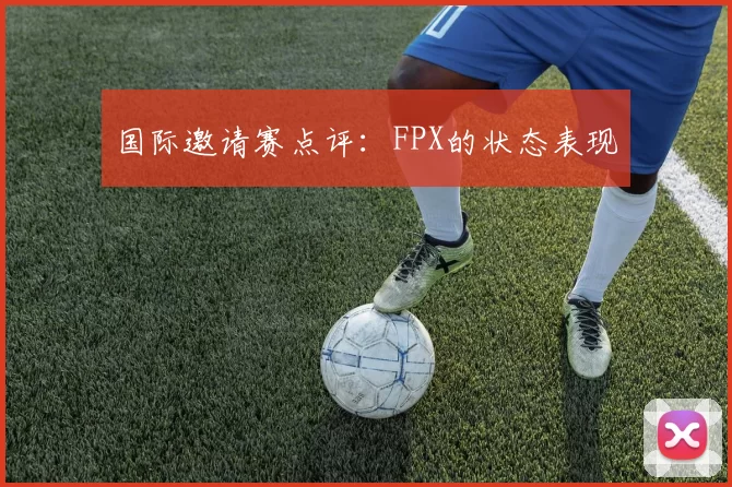国际邀请赛点评：FPX的状态表现