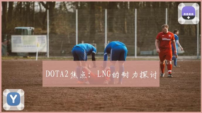DOTA2焦点：LNG的耐力探讨