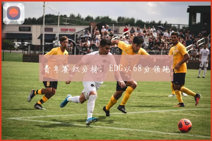 青年赛积分榜：EDG以68分领跑