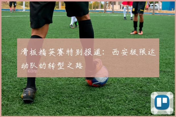 滑板精英赛特别报道：西安极限运动队的转型之路