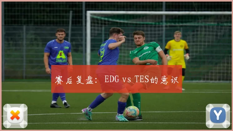 赛后复盘：EDG vs TES的意识