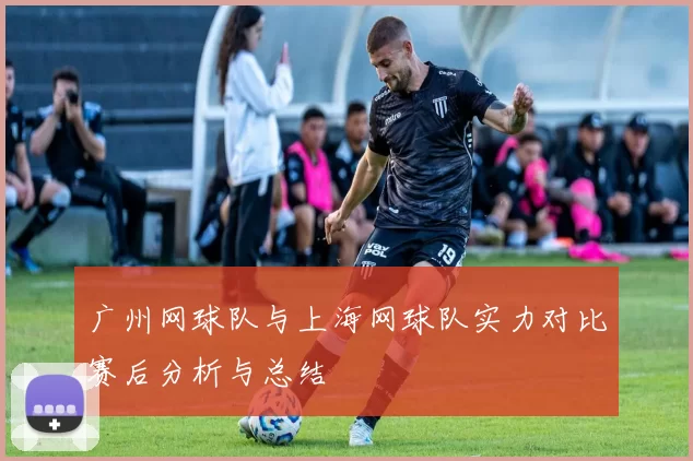 广州网球队与上海网球队实力对比赛后分析与总结