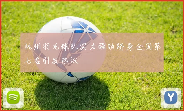 杭州羽毛球队实力强劲跻身全国第七名引发热议