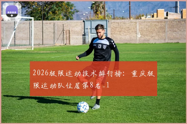 2026极限运动技术排行榜：重庆极限运动队位居第8名_1