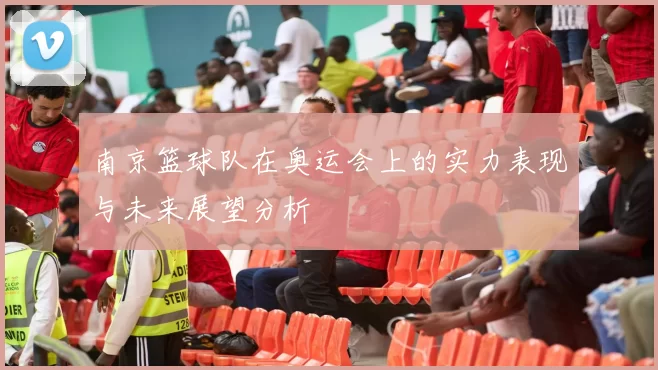 南京篮球队在奥运会上的实力表现与未来展望分析