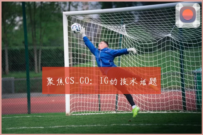 聚焦CS_GO：IG的技术话题