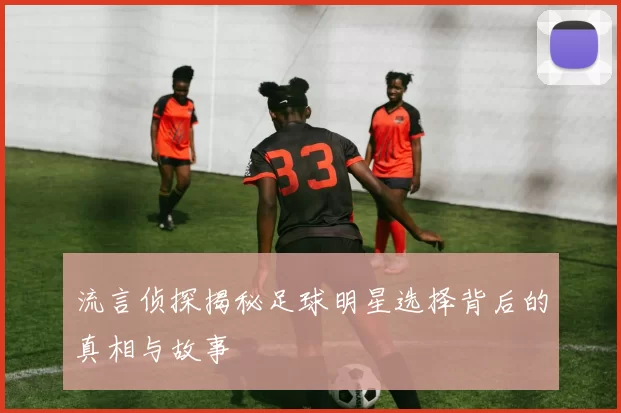 流言侦探揭秘足球明星选择背后的真相与故事