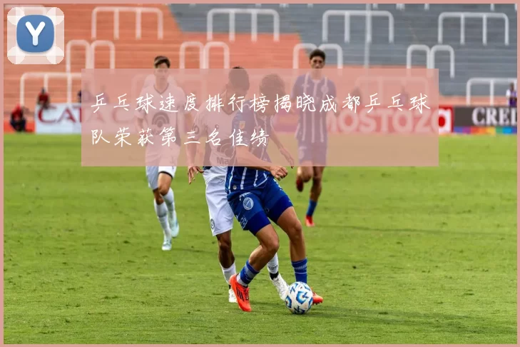 乒乓球速度排行榜揭晓成都乒乓球队荣获第三名佳绩