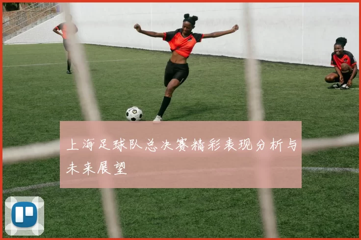 上海足球队总决赛精彩表现分析与未来展望