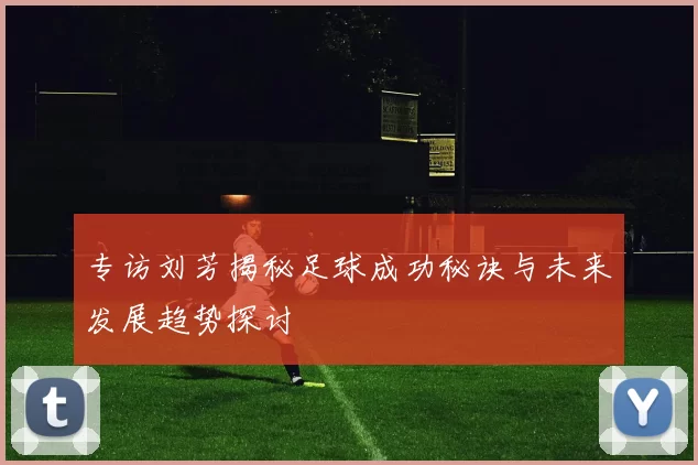 专访刘芳揭秘足球成功秘诀与未来发展趋势探讨