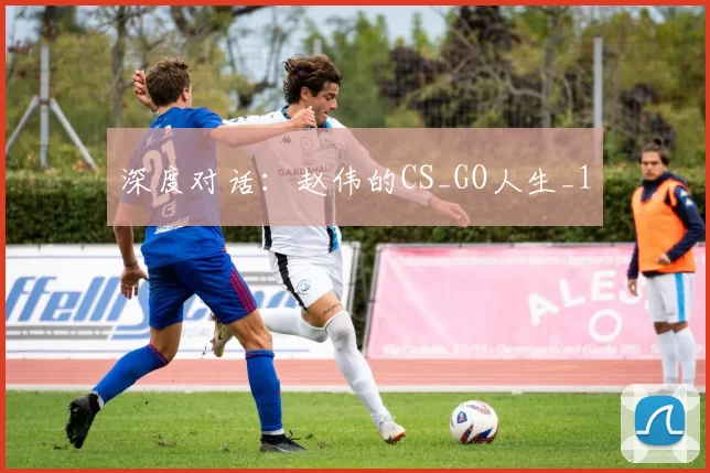 深度对话：赵伟的CS_GO人生_1